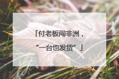 付老板闯非洲，“一台也发货”
